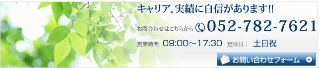 キャリア、実績に自信があります!! お問合わせはこちらから 052-782-7621 営業時間 09:00～17:30 定休日：土日祝 お問い合わせフォーム